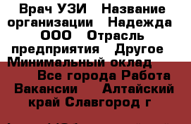 Врач УЗИ › Название организации ­ Надежда, ООО › Отрасль предприятия ­ Другое › Минимальный оклад ­ 70 000 - Все города Работа » Вакансии   . Алтайский край,Славгород г.